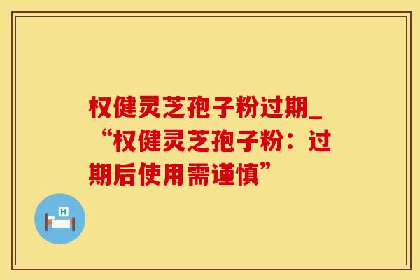 权健灵芝孢子粉过期_“权健灵芝孢子粉：过期后使用需谨慎”