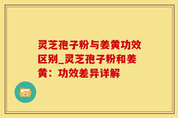 灵芝孢子粉与姜黄功效区别_灵芝孢子粉和姜黄：功效差异详解