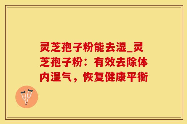 灵芝孢子粉能去湿_灵芝孢子粉：有效去除体内湿气，恢复健康平衡