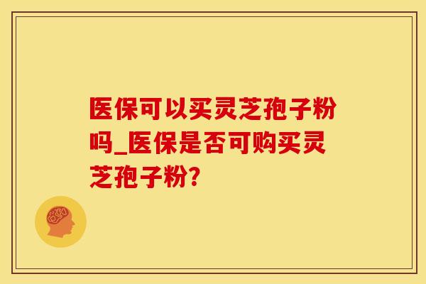 医保可以买灵芝孢子粉吗_医保是否可购买灵芝孢子粉？