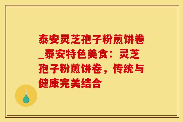 泰安灵芝孢子粉煎饼卷_泰安特色美食：灵芝孢子粉煎饼卷，传统与健康完美结合