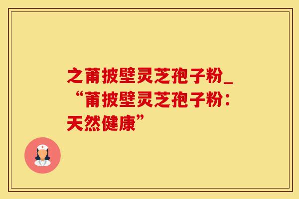 之莆披壁灵芝孢子粉_“莆披壁灵芝孢子粉：天然健康”