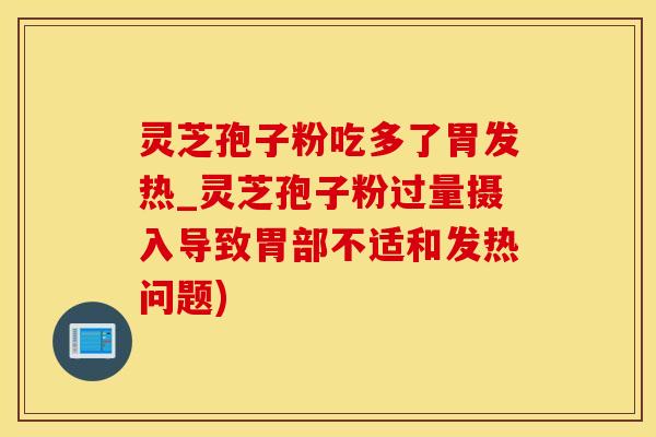 灵芝孢子粉吃多了胃发热_灵芝孢子粉过量摄入导致胃部不适和发热问题)