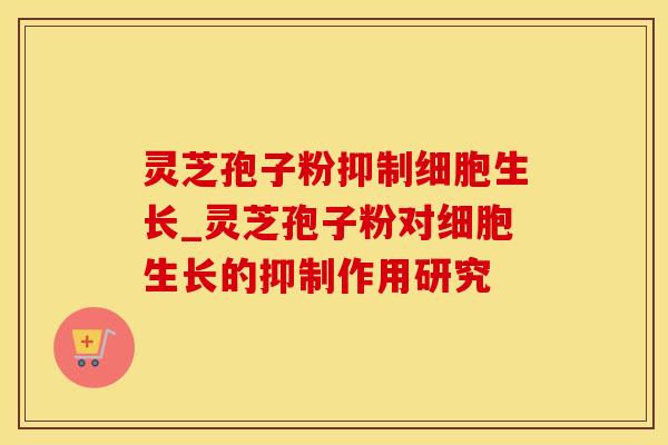 灵芝孢子粉抑制细胞生长_灵芝孢子粉对细胞生长的抑制作用研究