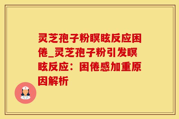 灵芝孢子粉瞑眩反应困倦_灵芝孢子粉引发瞑眩反应：困倦感加重原因解析