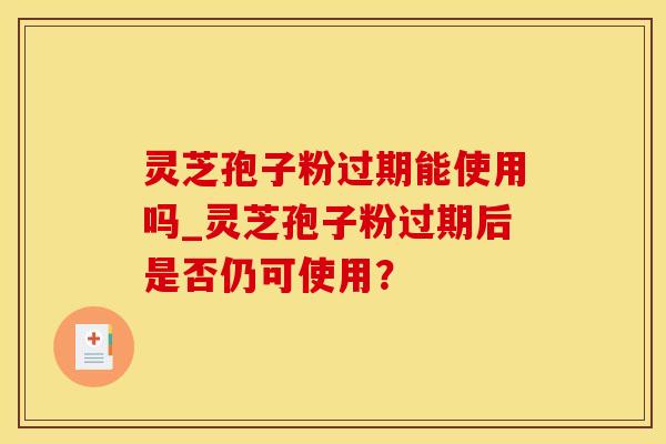 灵芝孢子粉过期能使用吗_灵芝孢子粉过期后是否仍可使用？
