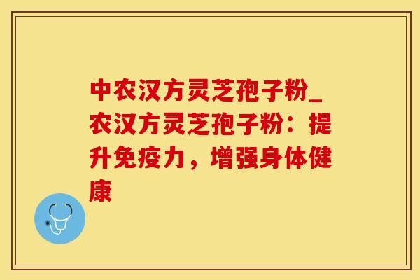 中农汉方灵芝孢子粉_农汉方灵芝孢子粉：提升免疫力，增强身体健康