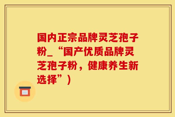 国内正宗品牌灵芝孢子粉_“国产优质品牌灵芝孢子粉，健康养生新选择”)