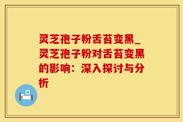 灵芝孢子粉舌苔变黑_灵芝孢子粉对舌苔变黑的影响：深入探讨与分析