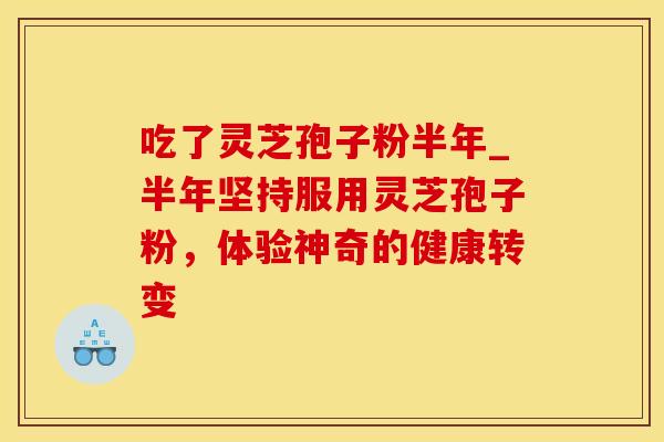 吃了灵芝孢子粉半年_半年坚持服用灵芝孢子粉，体验神奇的健康转变