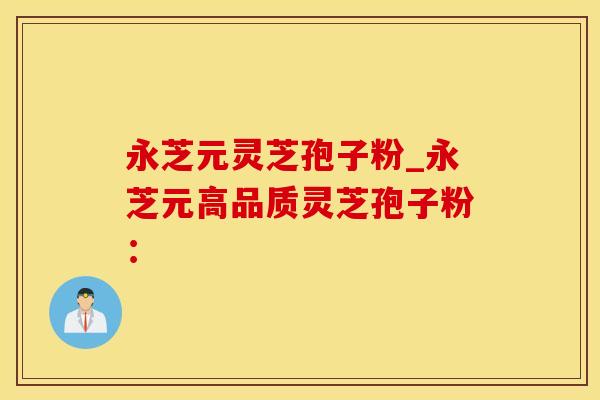 永芝元灵芝孢子粉_永芝元高品质灵芝孢子粉：