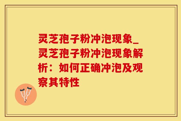 灵芝孢子粉冲泡现象_灵芝孢子粉冲泡现象解析：如何正确冲泡及观察其特性