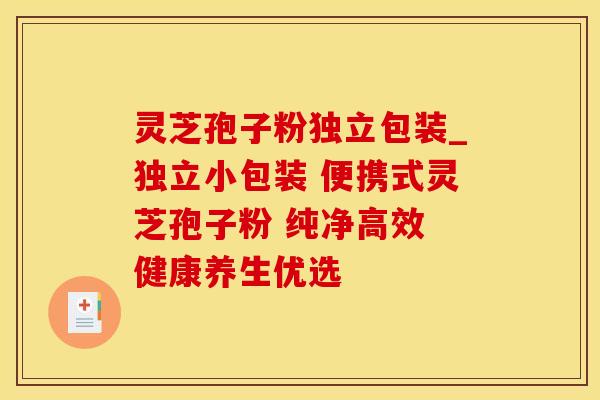 灵芝孢子粉独立包装_独立小包装 便携式灵芝孢子粉 纯净高效 健康养生优选