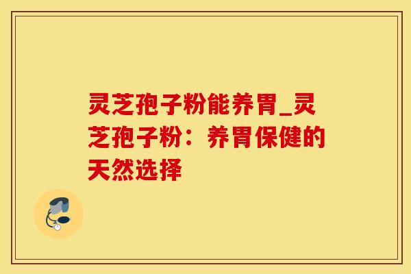 灵芝孢子粉能养胃_灵芝孢子粉：养胃保健的天然选择
