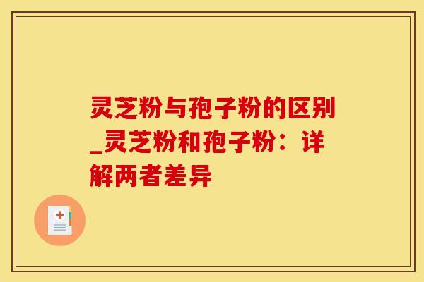 灵芝粉与孢子粉的区别_灵芝粉和孢子粉：详解两者差异