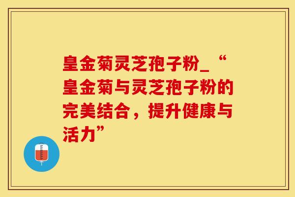 皇金菊灵芝孢子粉_“皇金菊与灵芝孢子粉的完美结合，提升健康与活力”