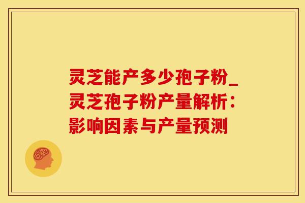 灵芝能产多少孢子粉_灵芝孢子粉产量解析：影响因素与产量预测