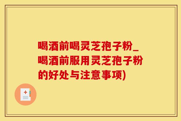 喝酒前喝灵芝孢子粉_喝酒前服用灵芝孢子粉的好处与注意事项)