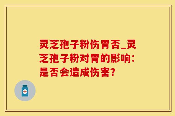 灵芝孢子粉伤胃否_灵芝孢子粉对胃的影响：是否会造成伤害？