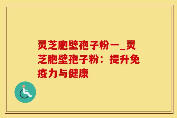 灵芝胞壁孢子粉一_灵芝胞壁孢子粉：提升免疫力与健康