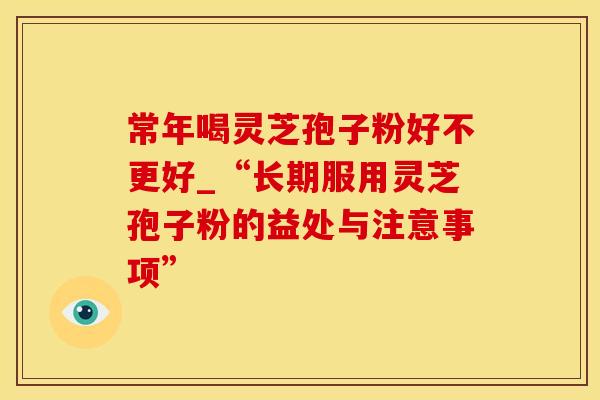 常年喝灵芝孢子粉好不更好_“长期服用灵芝孢子粉的益处与注意事项”