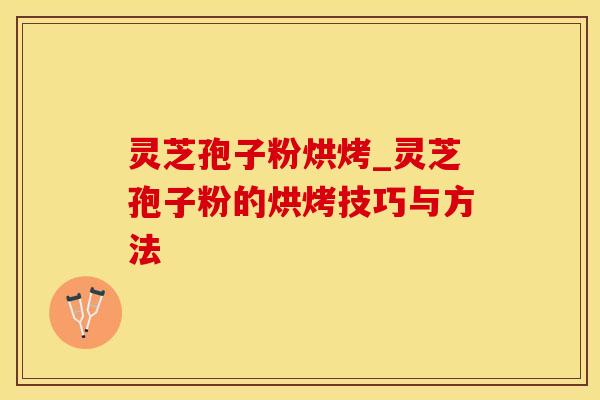 灵芝孢子粉烘烤_灵芝孢子粉的烘烤技巧与方法