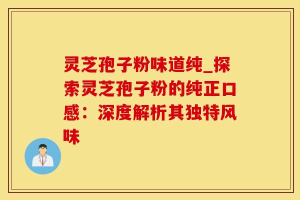 灵芝孢子粉味道纯_探索灵芝孢子粉的纯正口感：深度解析其独特风味