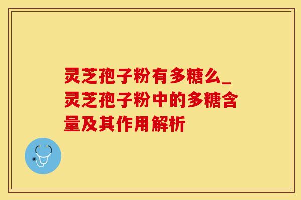 灵芝孢子粉有多糖么_灵芝孢子粉中的多糖含量及其作用解析