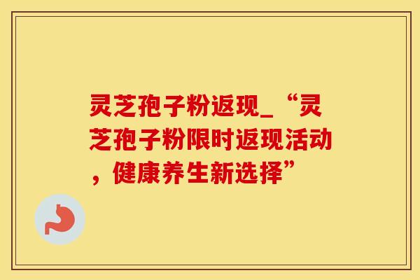 灵芝孢子粉返现_“灵芝孢子粉限时返现活动，健康养生新选择”