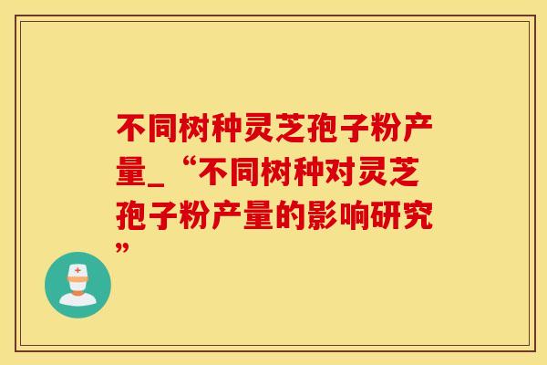 不同树种灵芝孢子粉产量_“不同树种对灵芝孢子粉产量的影响研究”
