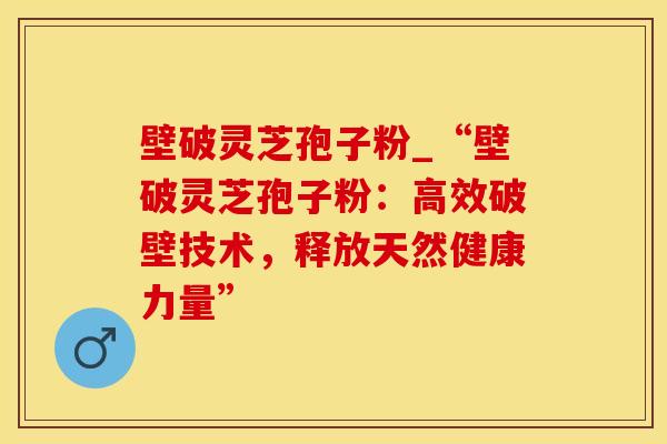 壁破灵芝孢子粉_“壁破灵芝孢子粉：高效破壁技术，释放天然健康力量”