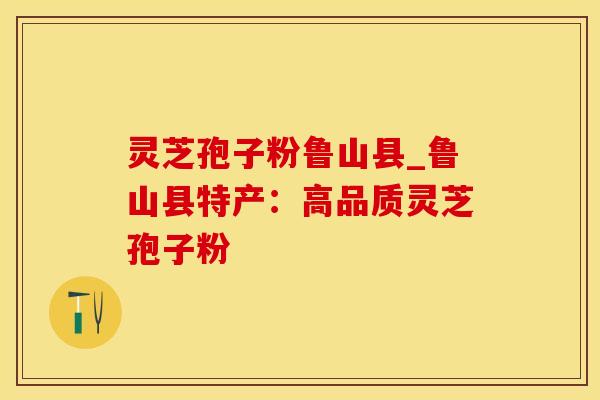 灵芝孢子粉鲁山县_鲁山县特产：高品质灵芝孢子粉