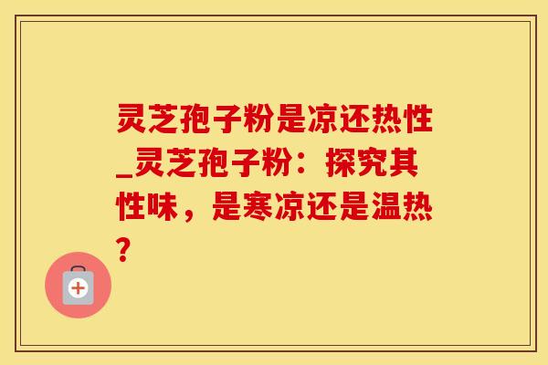 灵芝孢子粉是凉还热性_灵芝孢子粉：探究其性味，是寒凉还是温热？