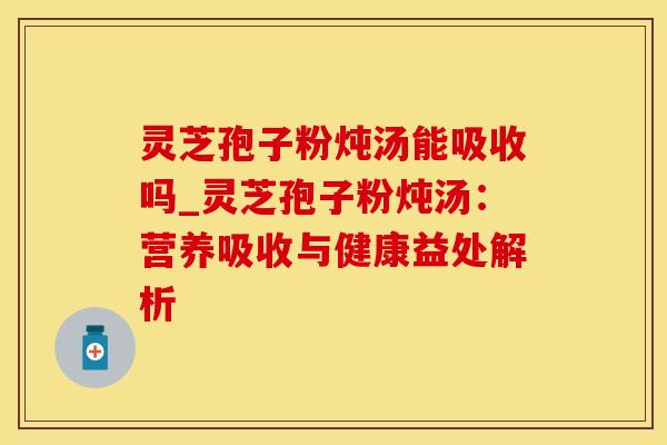 灵芝孢子粉炖汤能吸收吗_灵芝孢子粉炖汤：营养吸收与健康益处解析