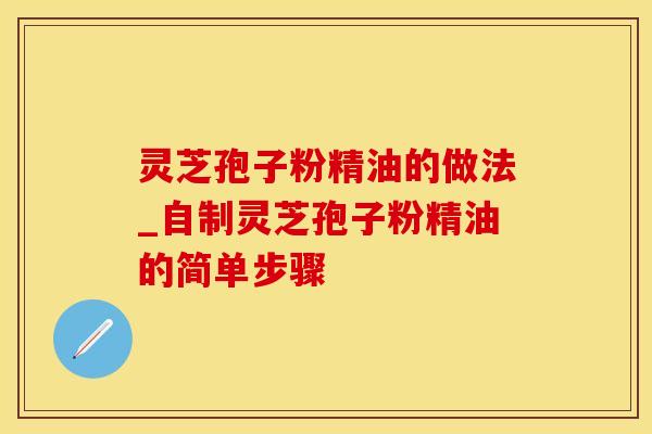 灵芝孢子粉精油的做法_自制灵芝孢子粉精油的简单步骤