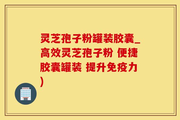 灵芝孢子粉罐装胶囊_高效灵芝孢子粉 便捷胶囊罐装 提升免疫力)