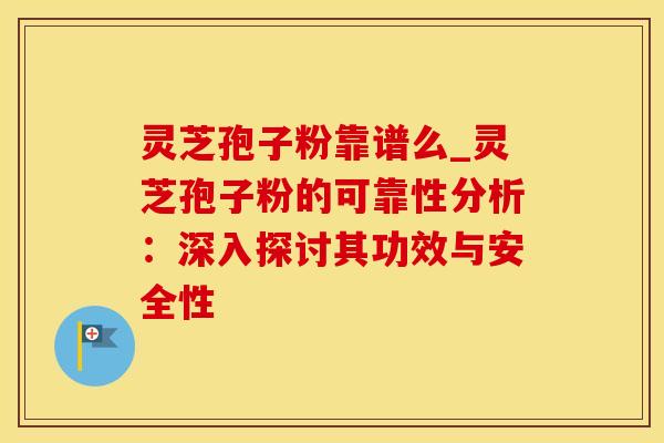 灵芝孢子粉靠谱么_灵芝孢子粉的可靠性分析：深入探讨其功效与安全性