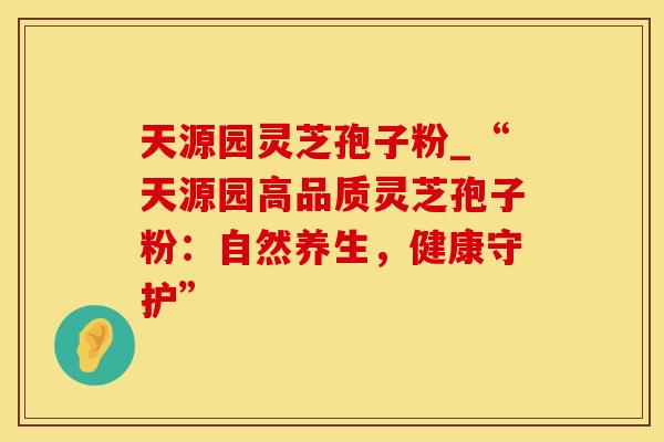 天源园灵芝孢子粉_“天源园高品质灵芝孢子粉：自然养生，健康守护”