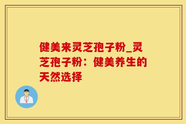 健美来灵芝孢子粉_灵芝孢子粉：健美养生的天然选择