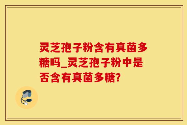 灵芝孢子粉含有真菌多糖吗_灵芝孢子粉中是否含有真菌多糖？