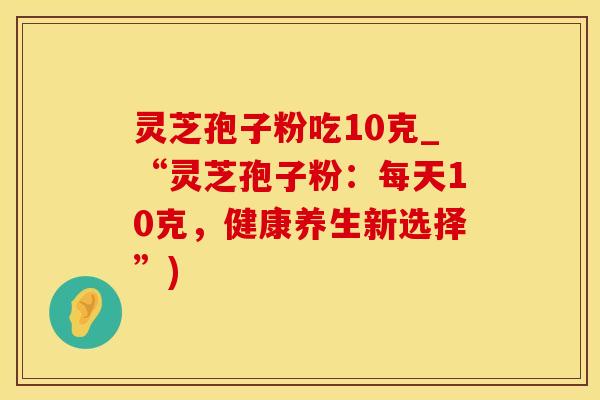 灵芝孢子粉吃10克_“灵芝孢子粉：每天10克，健康养生新选择”)