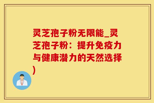 灵芝孢子粉无限能_灵芝孢子粉：提升免疫力与健康潜力的天然选择)