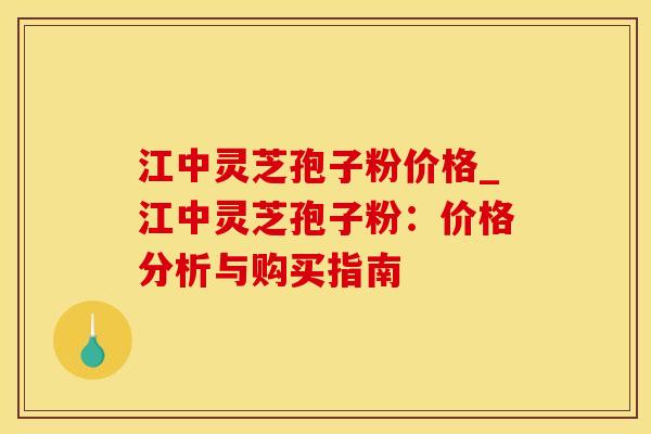 江中灵芝孢子粉价格_江中灵芝孢子粉：价格分析与购买指南