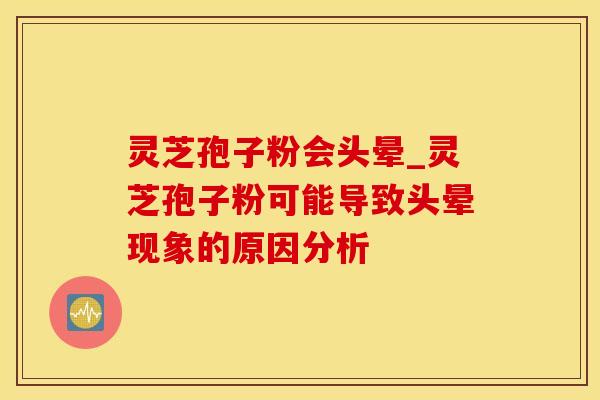 灵芝孢子粉会头晕_灵芝孢子粉可能导致头晕现象的原因分析