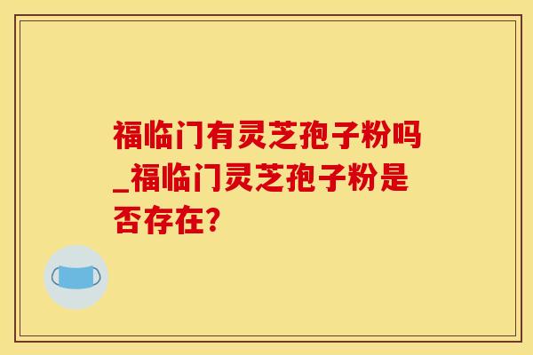 福临门有灵芝孢子粉吗_福临门灵芝孢子粉是否存在？