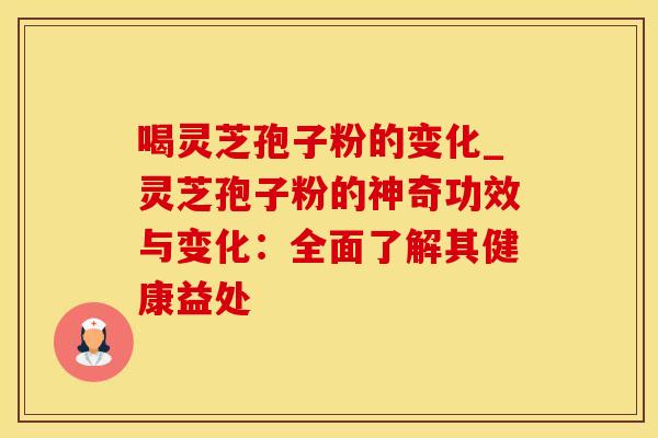 喝灵芝孢子粉的变化_灵芝孢子粉的神奇功效与变化：全面了解其健康益处