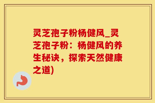 灵芝孢子粉杨健风_灵芝孢子粉：杨健风的养生秘诀，探索天然健康之道)