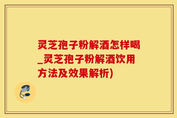 灵芝孢子粉解酒怎样喝_灵芝孢子粉解酒饮用方法及效果解析)