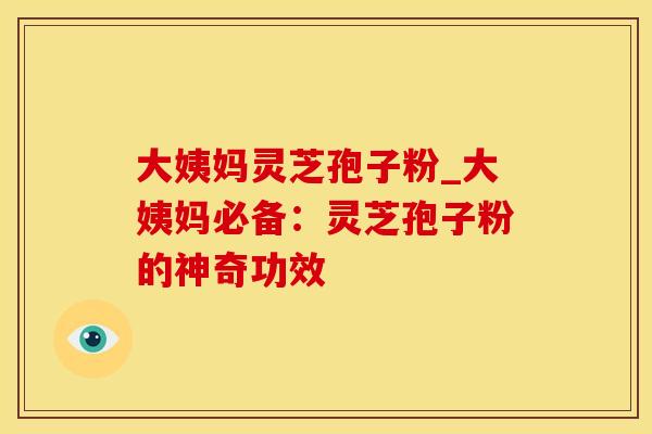 大姨妈灵芝孢子粉_大姨妈必备：灵芝孢子粉的神奇功效