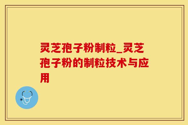 灵芝孢子粉制粒_灵芝孢子粉的制粒技术与应用